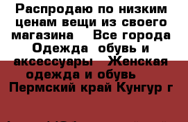 Распродаю по низким ценам вещи из своего магазина  - Все города Одежда, обувь и аксессуары » Женская одежда и обувь   . Пермский край,Кунгур г.